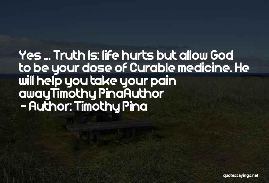 Timothy Pina Quotes: Yes ... Truth Is: Life Hurts But Allow God To Be Your Dose Of Curable Medicine. He Will Help You