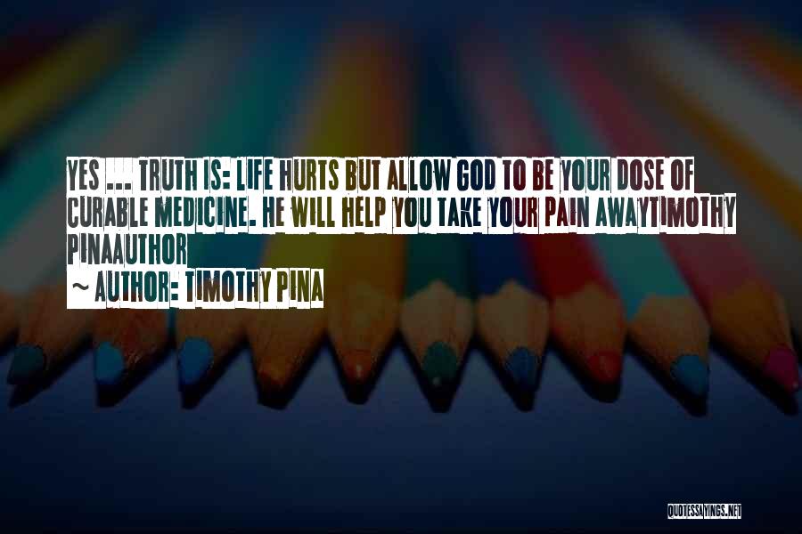 Timothy Pina Quotes: Yes ... Truth Is: Life Hurts But Allow God To Be Your Dose Of Curable Medicine. He Will Help You