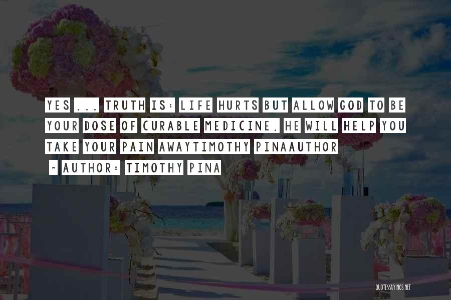 Timothy Pina Quotes: Yes ... Truth Is: Life Hurts But Allow God To Be Your Dose Of Curable Medicine. He Will Help You