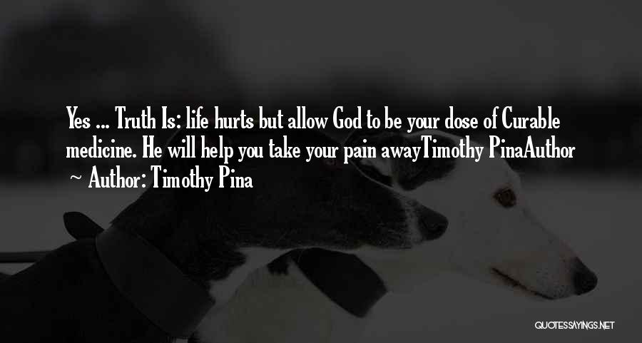 Timothy Pina Quotes: Yes ... Truth Is: Life Hurts But Allow God To Be Your Dose Of Curable Medicine. He Will Help You
