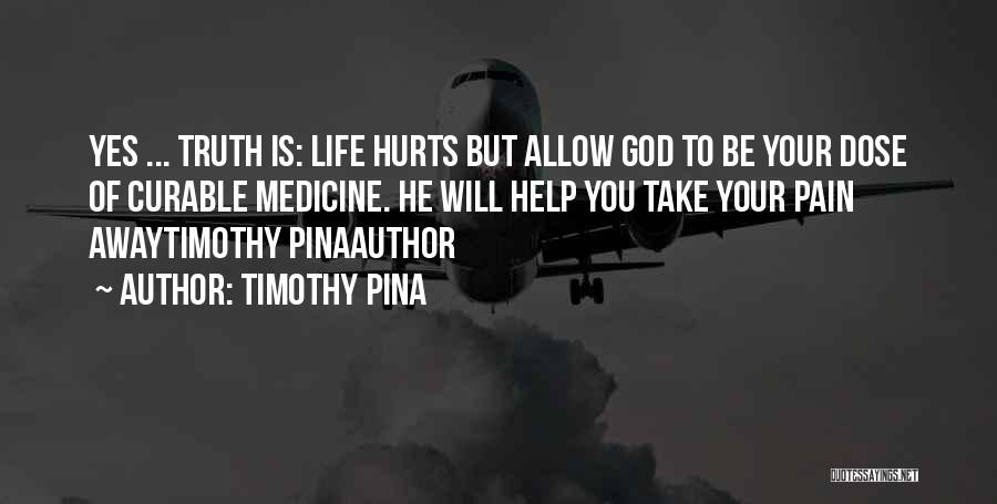 Timothy Pina Quotes: Yes ... Truth Is: Life Hurts But Allow God To Be Your Dose Of Curable Medicine. He Will Help You