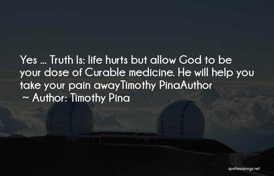 Timothy Pina Quotes: Yes ... Truth Is: Life Hurts But Allow God To Be Your Dose Of Curable Medicine. He Will Help You