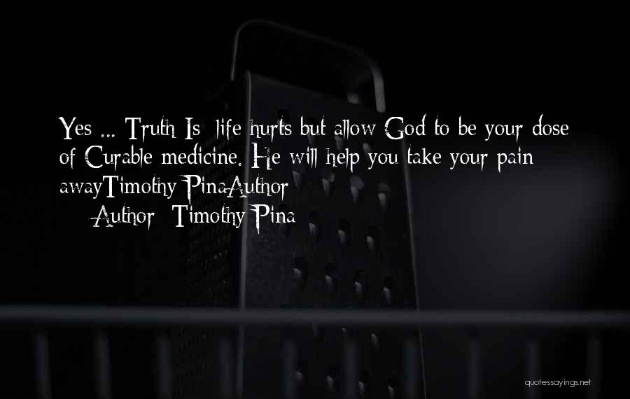 Timothy Pina Quotes: Yes ... Truth Is: Life Hurts But Allow God To Be Your Dose Of Curable Medicine. He Will Help You