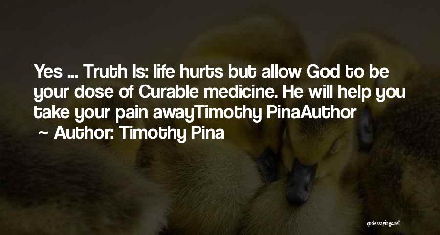 Timothy Pina Quotes: Yes ... Truth Is: Life Hurts But Allow God To Be Your Dose Of Curable Medicine. He Will Help You