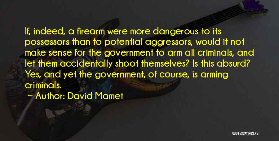 David Mamet Quotes: If, Indeed, A Firearm Were More Dangerous To Its Possessors Than To Potential Aggressors, Would It Not Make Sense For
