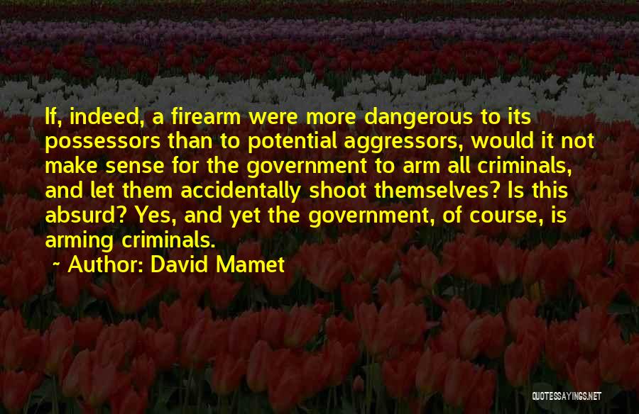 David Mamet Quotes: If, Indeed, A Firearm Were More Dangerous To Its Possessors Than To Potential Aggressors, Would It Not Make Sense For