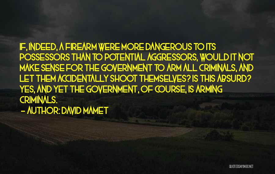 David Mamet Quotes: If, Indeed, A Firearm Were More Dangerous To Its Possessors Than To Potential Aggressors, Would It Not Make Sense For