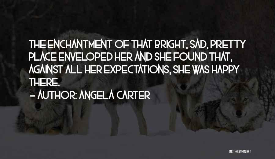 Angela Carter Quotes: The Enchantment Of That Bright, Sad, Pretty Place Enveloped Her And She Found That, Against All Her Expectations, She Was
