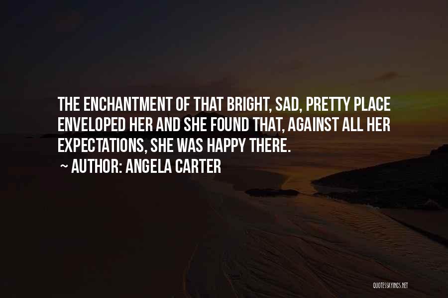 Angela Carter Quotes: The Enchantment Of That Bright, Sad, Pretty Place Enveloped Her And She Found That, Against All Her Expectations, She Was