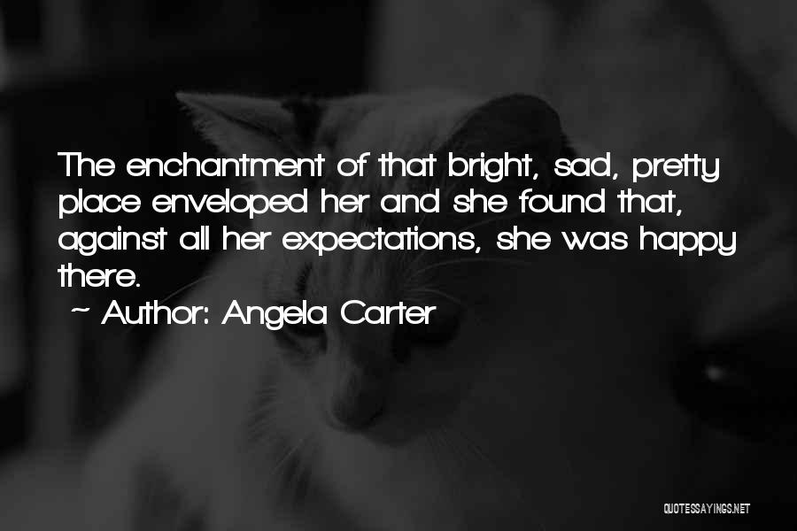 Angela Carter Quotes: The Enchantment Of That Bright, Sad, Pretty Place Enveloped Her And She Found That, Against All Her Expectations, She Was