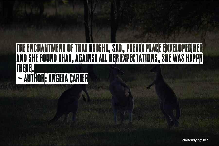 Angela Carter Quotes: The Enchantment Of That Bright, Sad, Pretty Place Enveloped Her And She Found That, Against All Her Expectations, She Was