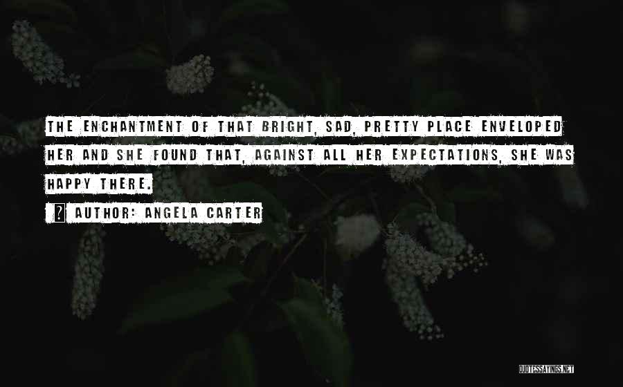 Angela Carter Quotes: The Enchantment Of That Bright, Sad, Pretty Place Enveloped Her And She Found That, Against All Her Expectations, She Was