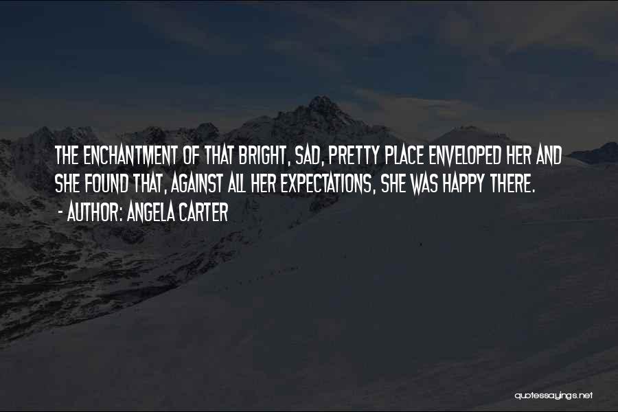 Angela Carter Quotes: The Enchantment Of That Bright, Sad, Pretty Place Enveloped Her And She Found That, Against All Her Expectations, She Was