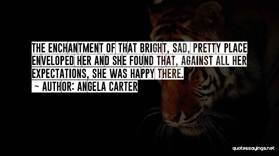 Angela Carter Quotes: The Enchantment Of That Bright, Sad, Pretty Place Enveloped Her And She Found That, Against All Her Expectations, She Was