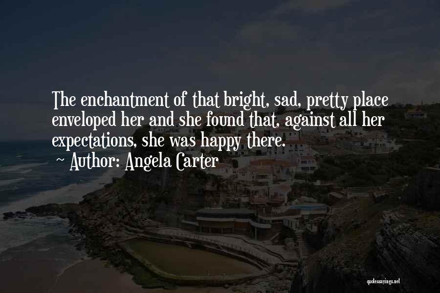 Angela Carter Quotes: The Enchantment Of That Bright, Sad, Pretty Place Enveloped Her And She Found That, Against All Her Expectations, She Was
