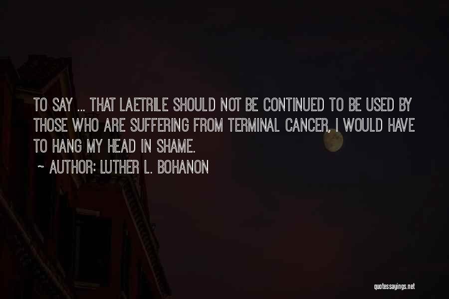 Luther L. Bohanon Quotes: To Say ... That Laetrile Should Not Be Continued To Be Used By Those Who Are Suffering From Terminal Cancer,