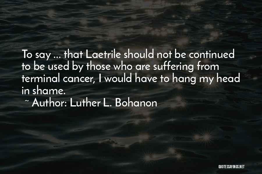 Luther L. Bohanon Quotes: To Say ... That Laetrile Should Not Be Continued To Be Used By Those Who Are Suffering From Terminal Cancer,