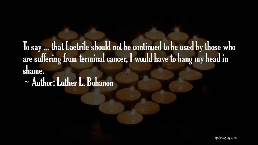 Luther L. Bohanon Quotes: To Say ... That Laetrile Should Not Be Continued To Be Used By Those Who Are Suffering From Terminal Cancer,