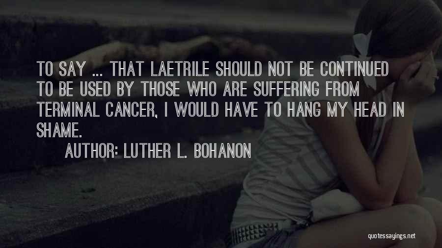 Luther L. Bohanon Quotes: To Say ... That Laetrile Should Not Be Continued To Be Used By Those Who Are Suffering From Terminal Cancer,