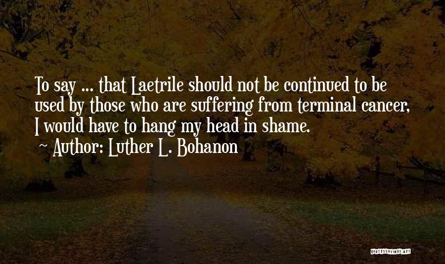 Luther L. Bohanon Quotes: To Say ... That Laetrile Should Not Be Continued To Be Used By Those Who Are Suffering From Terminal Cancer,