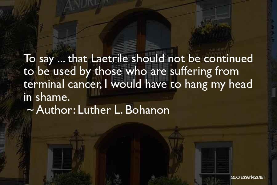 Luther L. Bohanon Quotes: To Say ... That Laetrile Should Not Be Continued To Be Used By Those Who Are Suffering From Terminal Cancer,