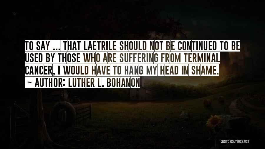 Luther L. Bohanon Quotes: To Say ... That Laetrile Should Not Be Continued To Be Used By Those Who Are Suffering From Terminal Cancer,