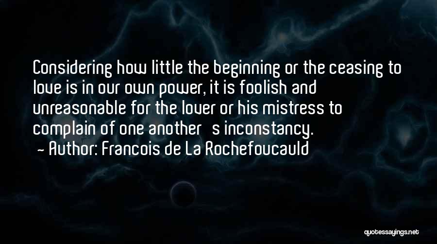 Francois De La Rochefoucauld Quotes: Considering How Little The Beginning Or The Ceasing To Love Is In Our Own Power, It Is Foolish And Unreasonable