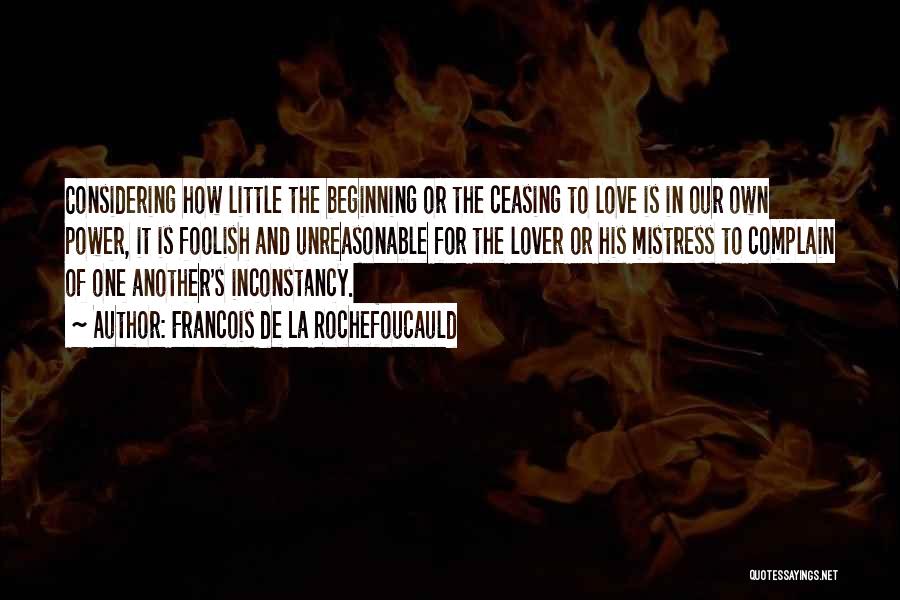 Francois De La Rochefoucauld Quotes: Considering How Little The Beginning Or The Ceasing To Love Is In Our Own Power, It Is Foolish And Unreasonable