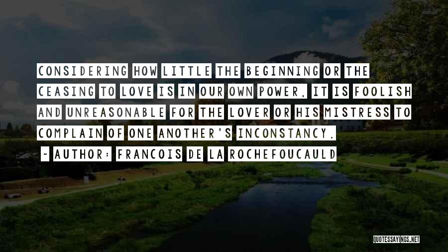 Francois De La Rochefoucauld Quotes: Considering How Little The Beginning Or The Ceasing To Love Is In Our Own Power, It Is Foolish And Unreasonable