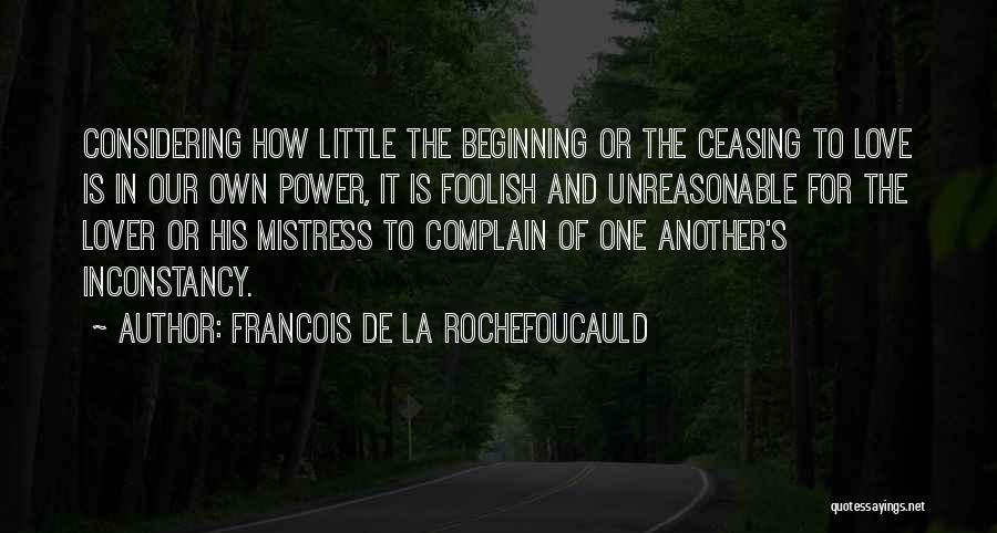 Francois De La Rochefoucauld Quotes: Considering How Little The Beginning Or The Ceasing To Love Is In Our Own Power, It Is Foolish And Unreasonable