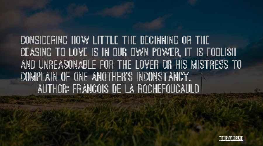 Francois De La Rochefoucauld Quotes: Considering How Little The Beginning Or The Ceasing To Love Is In Our Own Power, It Is Foolish And Unreasonable