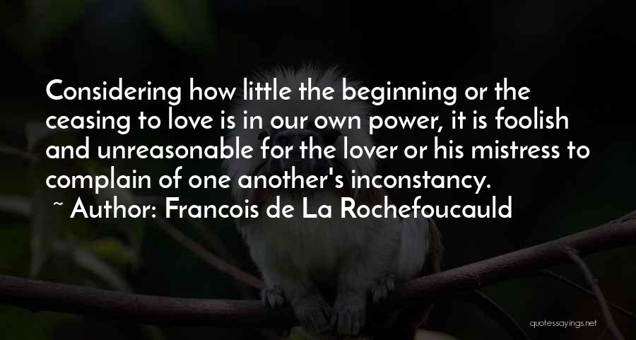 Francois De La Rochefoucauld Quotes: Considering How Little The Beginning Or The Ceasing To Love Is In Our Own Power, It Is Foolish And Unreasonable