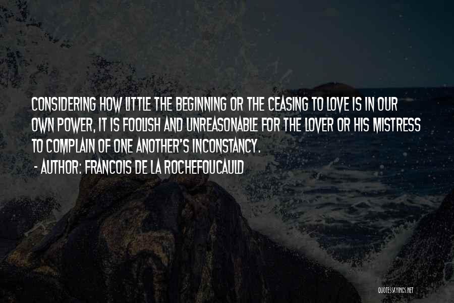 Francois De La Rochefoucauld Quotes: Considering How Little The Beginning Or The Ceasing To Love Is In Our Own Power, It Is Foolish And Unreasonable