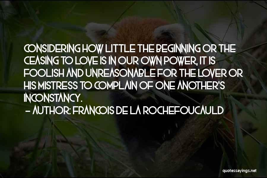 Francois De La Rochefoucauld Quotes: Considering How Little The Beginning Or The Ceasing To Love Is In Our Own Power, It Is Foolish And Unreasonable