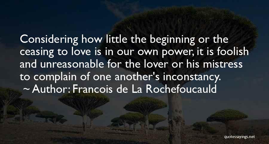 Francois De La Rochefoucauld Quotes: Considering How Little The Beginning Or The Ceasing To Love Is In Our Own Power, It Is Foolish And Unreasonable