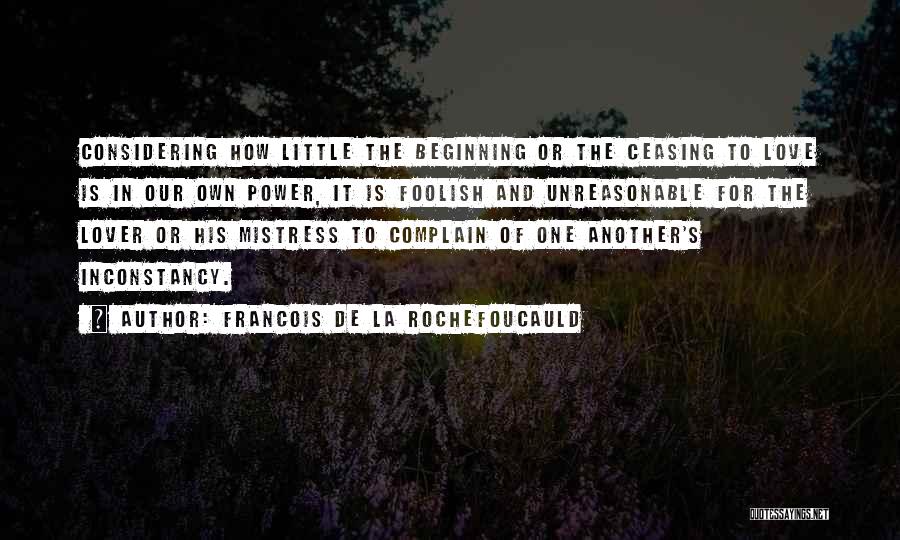 Francois De La Rochefoucauld Quotes: Considering How Little The Beginning Or The Ceasing To Love Is In Our Own Power, It Is Foolish And Unreasonable