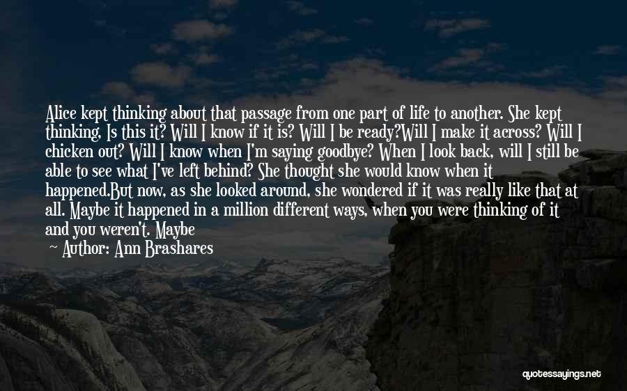 Ann Brashares Quotes: Alice Kept Thinking About That Passage From One Part Of Life To Another. She Kept Thinking, Is This It? Will