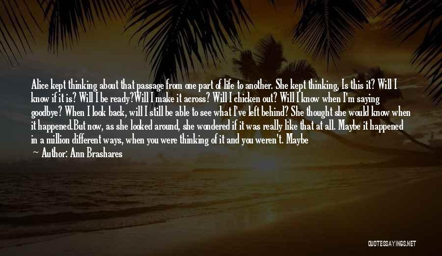 Ann Brashares Quotes: Alice Kept Thinking About That Passage From One Part Of Life To Another. She Kept Thinking, Is This It? Will