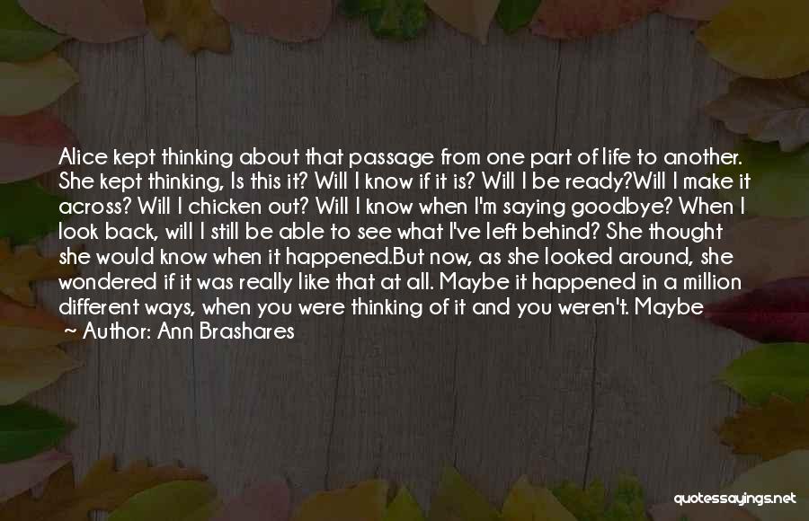 Ann Brashares Quotes: Alice Kept Thinking About That Passage From One Part Of Life To Another. She Kept Thinking, Is This It? Will