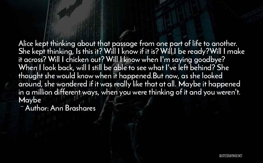 Ann Brashares Quotes: Alice Kept Thinking About That Passage From One Part Of Life To Another. She Kept Thinking, Is This It? Will