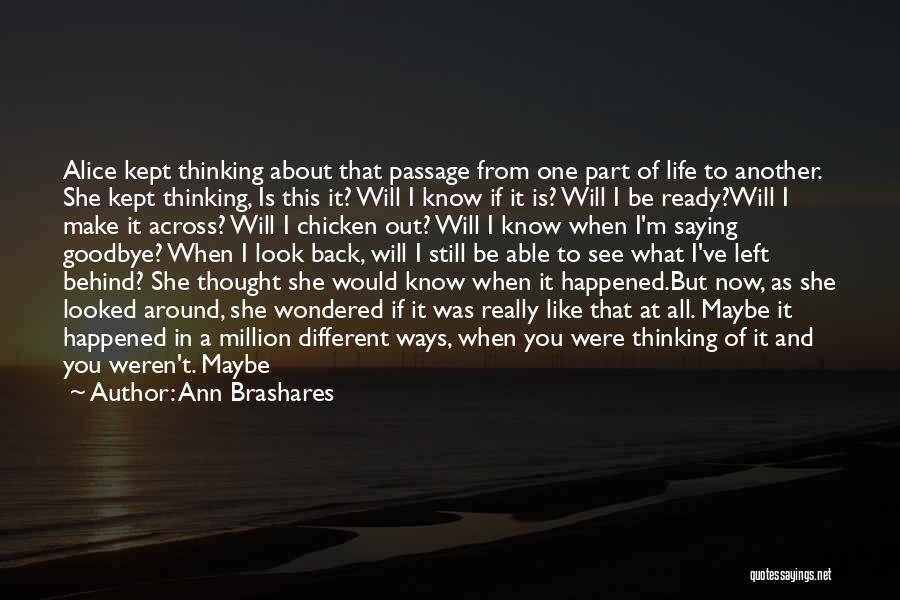 Ann Brashares Quotes: Alice Kept Thinking About That Passage From One Part Of Life To Another. She Kept Thinking, Is This It? Will