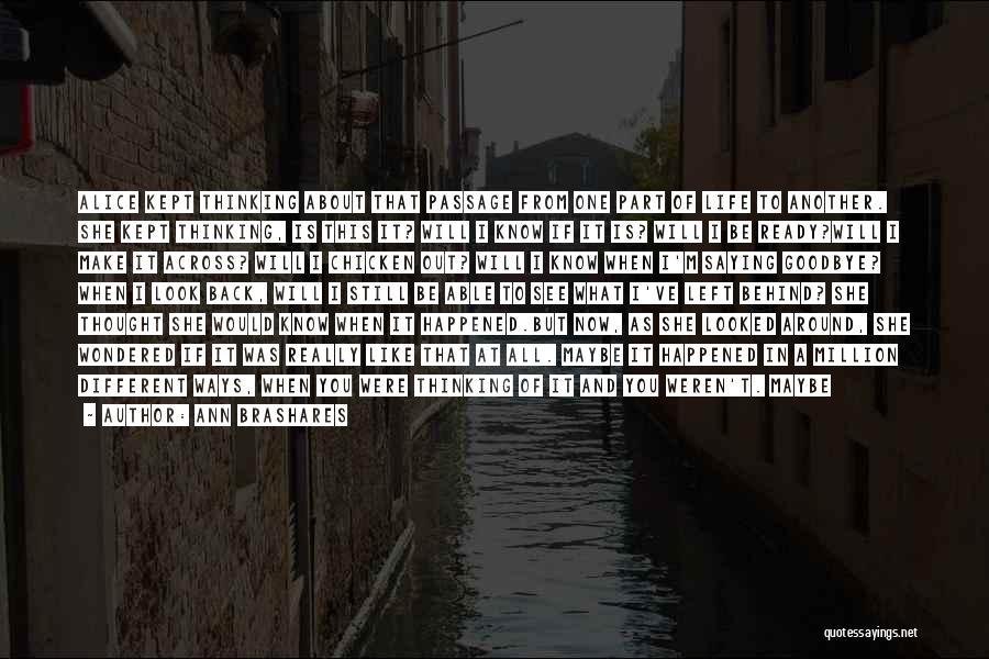 Ann Brashares Quotes: Alice Kept Thinking About That Passage From One Part Of Life To Another. She Kept Thinking, Is This It? Will