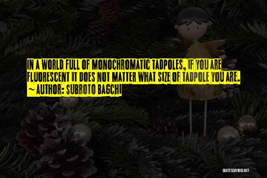 Subroto Bagchi Quotes: In A World Full Of Monochromatic Tadpoles, If You Are Fluorescent It Does Not Matter What Size Of Tadpole You