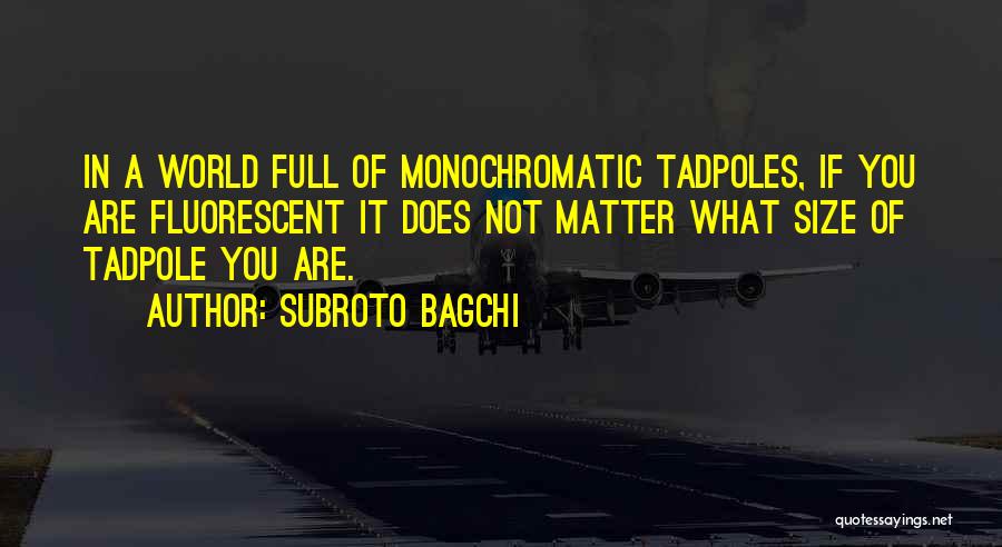 Subroto Bagchi Quotes: In A World Full Of Monochromatic Tadpoles, If You Are Fluorescent It Does Not Matter What Size Of Tadpole You