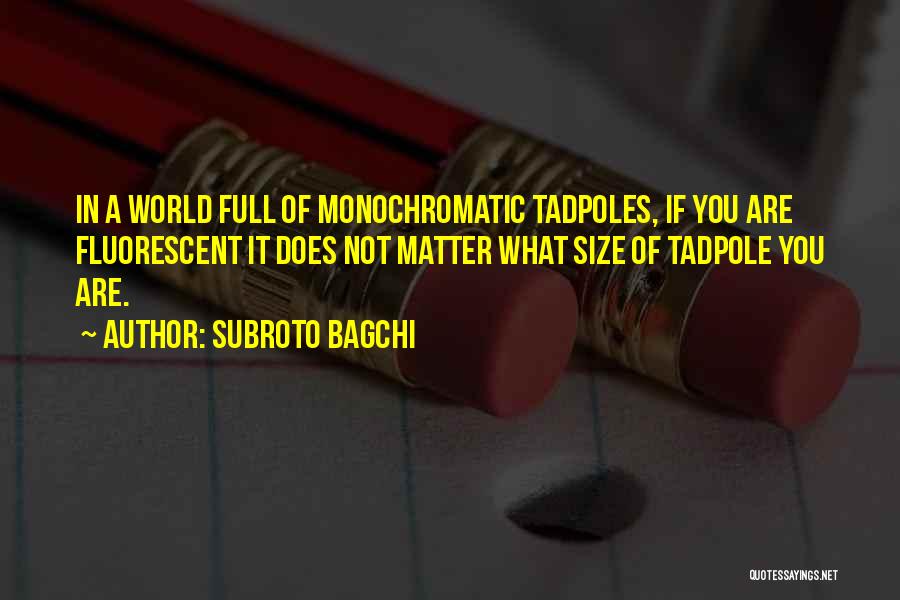 Subroto Bagchi Quotes: In A World Full Of Monochromatic Tadpoles, If You Are Fluorescent It Does Not Matter What Size Of Tadpole You