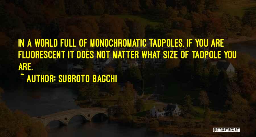 Subroto Bagchi Quotes: In A World Full Of Monochromatic Tadpoles, If You Are Fluorescent It Does Not Matter What Size Of Tadpole You