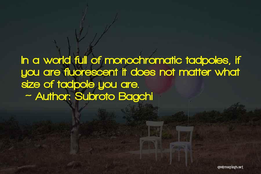 Subroto Bagchi Quotes: In A World Full Of Monochromatic Tadpoles, If You Are Fluorescent It Does Not Matter What Size Of Tadpole You