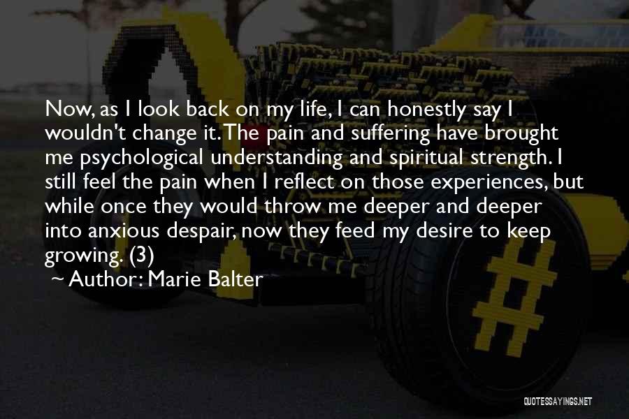 Marie Balter Quotes: Now, As I Look Back On My Life, I Can Honestly Say I Wouldn't Change It. The Pain And Suffering