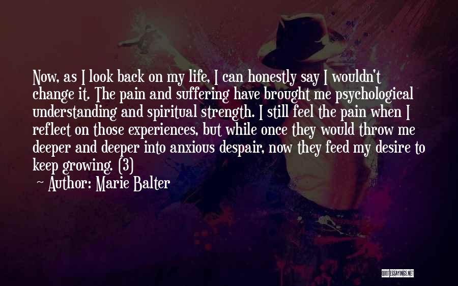 Marie Balter Quotes: Now, As I Look Back On My Life, I Can Honestly Say I Wouldn't Change It. The Pain And Suffering