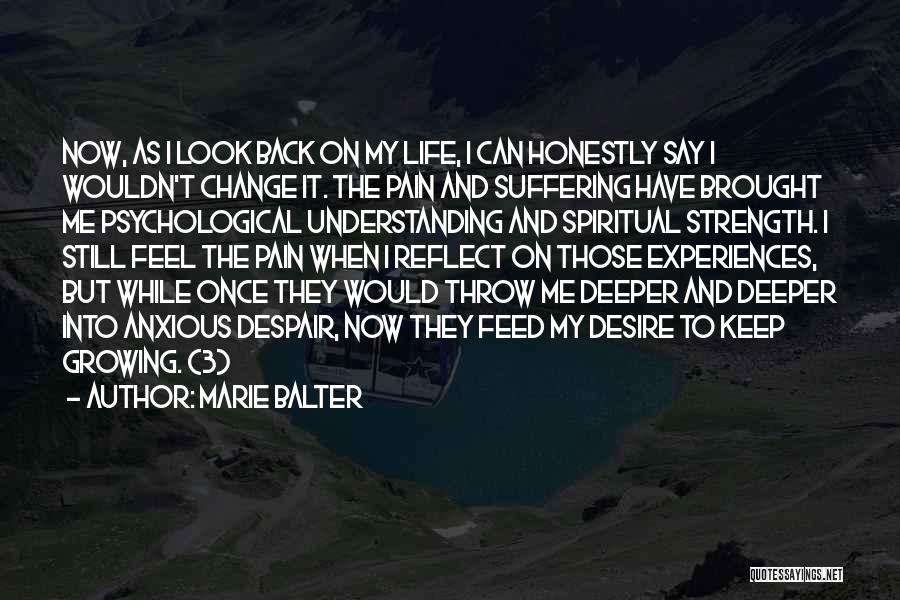 Marie Balter Quotes: Now, As I Look Back On My Life, I Can Honestly Say I Wouldn't Change It. The Pain And Suffering